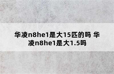 华凌n8he1是大15匹的吗 华凌n8he1是大1.5吗